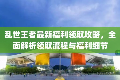 亂世王者最新福利領取攻略，全面解析領取流程與福利細節(jié)