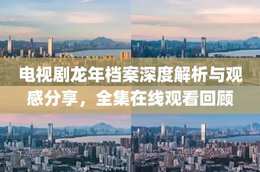 電視劇龍年檔案深度解析與觀感分享，全集在線觀看回顧