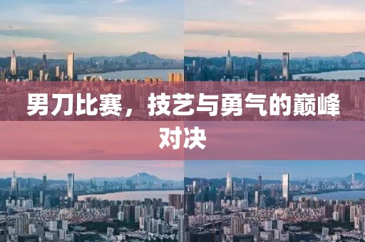 男刀比賽，技藝與勇氣的巔峰對(duì)決