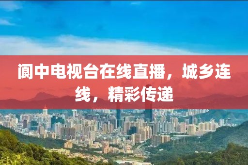 閬中電視臺在線直播，城鄉(xiāng)連線，精彩傳遞