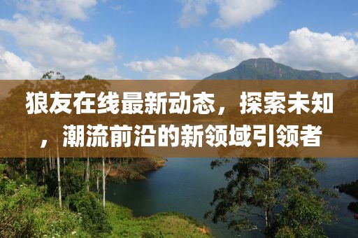 狼友在線最新動態(tài)，探索未知，潮流前沿的新領(lǐng)域引領(lǐng)者