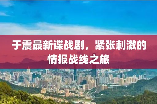 于震最新諜戰(zhàn)劇，緊張刺激的情報戰(zhàn)線之旅