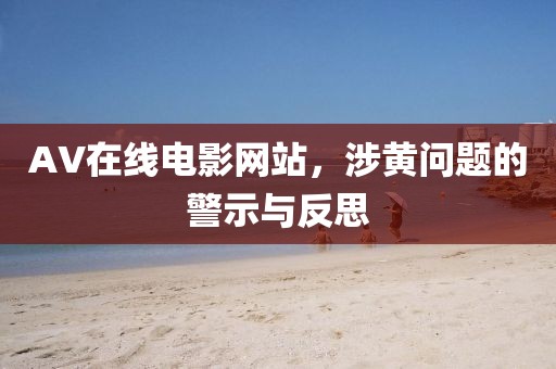 AV在線電影網(wǎng)站，涉黃問題的警示與反思