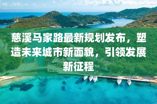 慈溪馬家路最新規(guī)劃發(fā)布，塑造未來城市新面貌，引領(lǐng)發(fā)展新征程