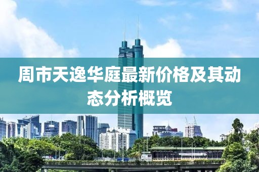 周市天逸華庭最新價(jià)格及其動(dòng)態(tài)分析概覽