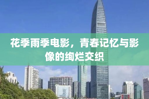 花季雨季電影，青春記憶與影像的絢爛交織
