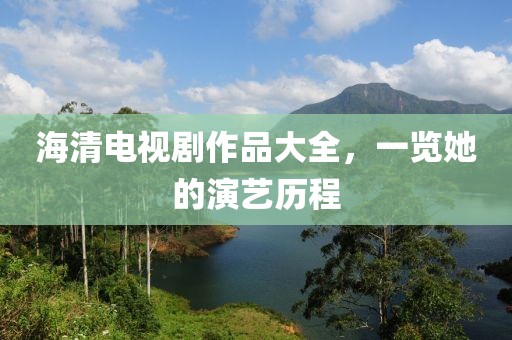 海清電視劇作品大全，一覽她的演藝歷程