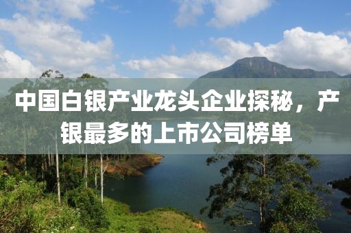 中國白銀產(chǎn)業(yè)龍頭企業(yè)探秘，產(chǎn)銀最多的上市公司榜單
