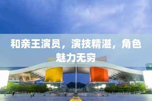 和親王演員，演技精湛，角色魅力無(wú)窮