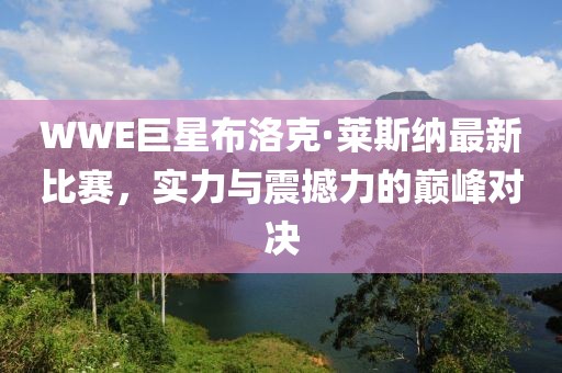 WWE巨星布洛克·萊斯納最新比賽，實(shí)力與震撼力的巔峰對(duì)決