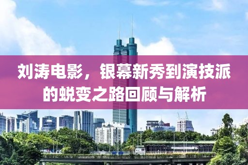 劉濤電影，銀幕新秀到演技派的蛻變之路回顧與解析