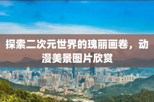 探索二次元世界的瑰麗畫卷，動(dòng)漫美景圖片欣賞