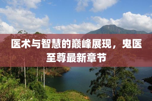 醫(yī)術與智慧的巔峰展現(xiàn)，鬼醫(yī)至尊最新章節(jié)