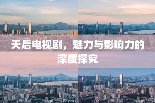 天后電視劇，魅力與影響力的深度探究