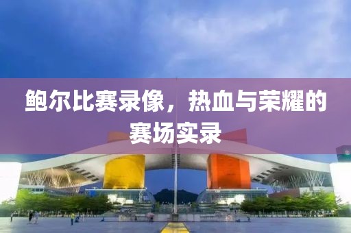 鮑爾比賽錄像，熱血與榮耀的賽場實錄