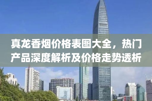 真龍香煙價(jià)格表圖大全，熱門產(chǎn)品深度解析及價(jià)格走勢(shì)透析