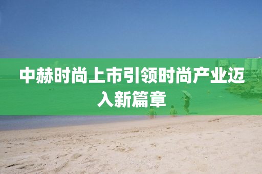 中赫時(shí)尚上市引領(lǐng)時(shí)尚產(chǎn)業(yè)邁入新篇章
