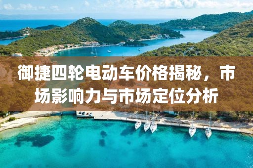 御捷四輪電動車價格揭秘，市場影響力與市場定位分析