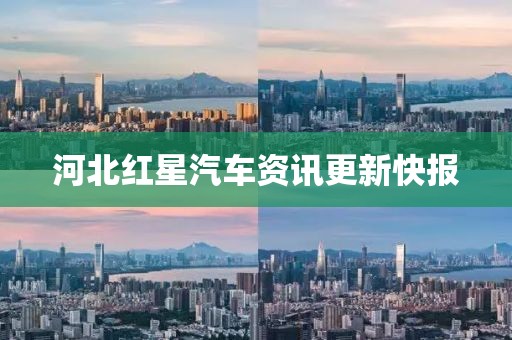 河北紅星汽車資訊更新快報