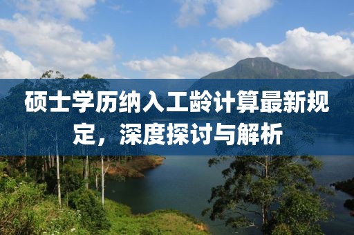 碩士學(xué)歷納入工齡計算最新規(guī)定，深度探討與解析