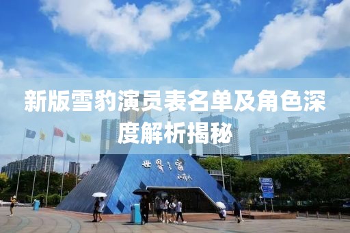 新版雪豹演員表名單及角色深度解析揭秘