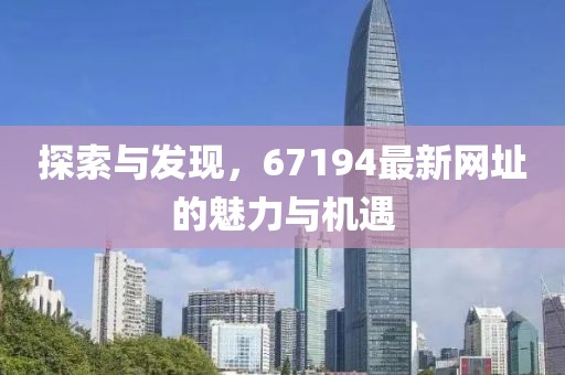 探索與發(fā)現(xiàn)，67194最新網(wǎng)址的魅力與機遇