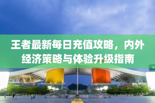 王者最新每日充值攻略，內(nèi)外經(jīng)濟(jì)策略與體驗(yàn)升級指南