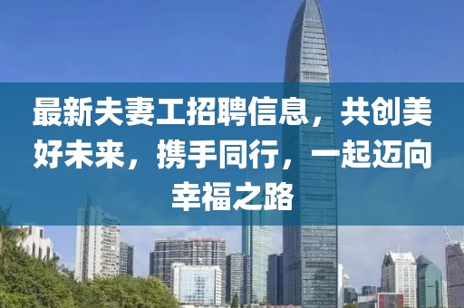 最新夫妻工招聘信息，共創(chuàng)美好未來(lái)，攜手同行，一起邁向幸福之路