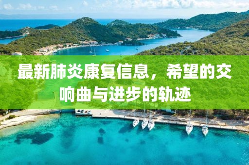 最新肺炎康復(fù)信息，希望的交響曲與進(jìn)步的軌跡