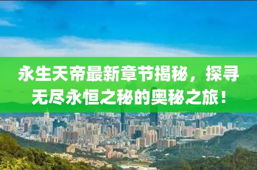 永生天帝最新章節(jié)揭秘，探尋無盡永恒之秘的奧秘之旅！