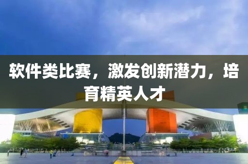 軟件類比賽，激發(fā)創(chuàng)新潛力，培育精英人才