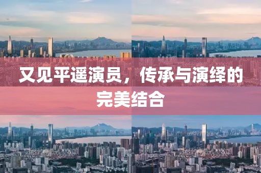 又見(jiàn)平遙演員，傳承與演繹的完美結(jié)合