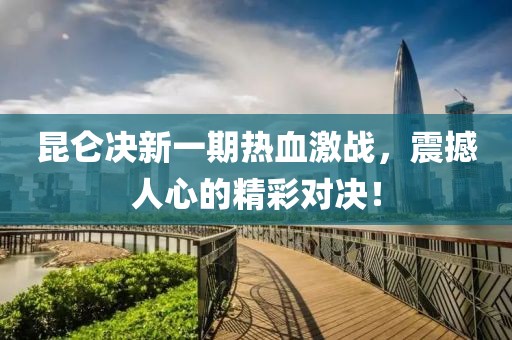 昆侖決新一期熱血激戰(zhàn)，震撼人心的精彩對(duì)決！