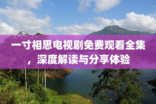 一寸相思電視劇免費觀看全集，深度解讀與分享體驗