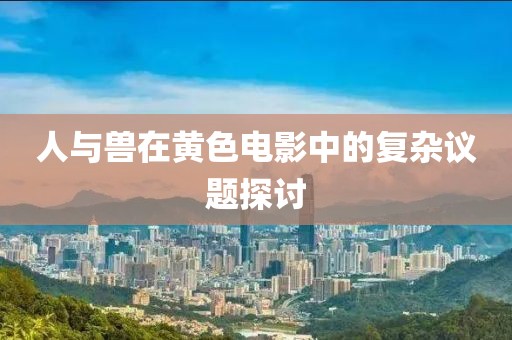 人與獸在黃色電影中的復(fù)雜議題探討