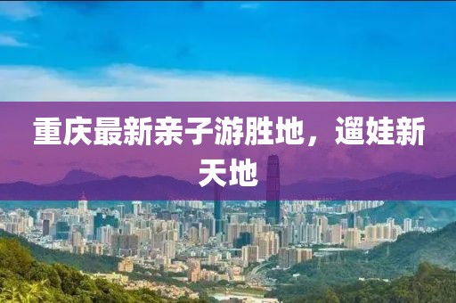 重慶最新親子游勝地，遛娃新天地