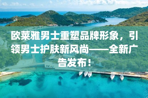 歐萊雅男士重塑品牌形象，引領(lǐng)男士護(hù)膚新風(fēng)尚——全新廣告發(fā)布！