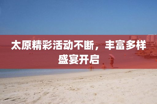 太原精彩活動(dòng)不斷，豐富多樣盛宴開(kāi)啟