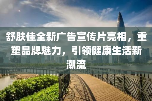 舒膚佳全新廣告宣傳片亮相，重塑品牌魅力，引領(lǐng)健康生活新潮流