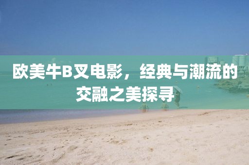 歐美牛B叉電影，經(jīng)典與潮流的交融之美探尋