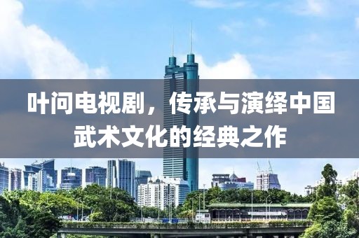 葉問電視劇，傳承與演繹中國武術(shù)文化的經(jīng)典之作