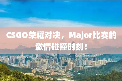 CSGO榮耀對決，Major比賽的激情碰撞時刻！