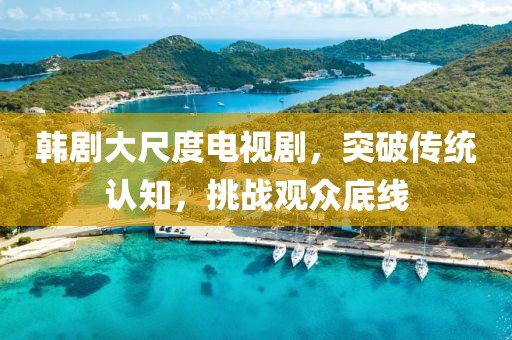 韓劇大尺度電視劇，突破傳統(tǒng)認(rèn)知，挑戰(zhàn)觀眾底線