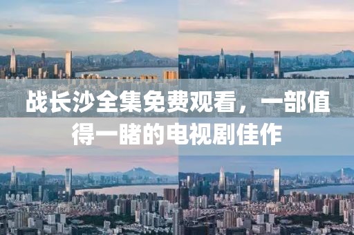 戰(zhàn)長(zhǎng)沙全集免費(fèi)觀看，一部值得一睹的電視劇佳作