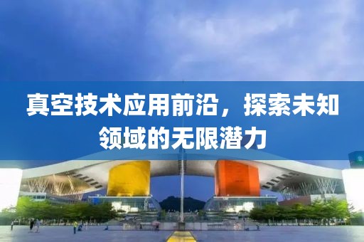 真空技術(shù)應(yīng)用前沿，探索未知領(lǐng)域的無限潛力