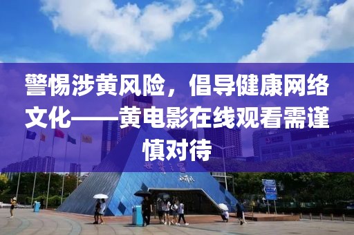 警惕涉黃風(fēng)險(xiǎn)，倡導(dǎo)健康網(wǎng)絡(luò)文化——黃電影在線觀看需謹(jǐn)慎對(duì)待