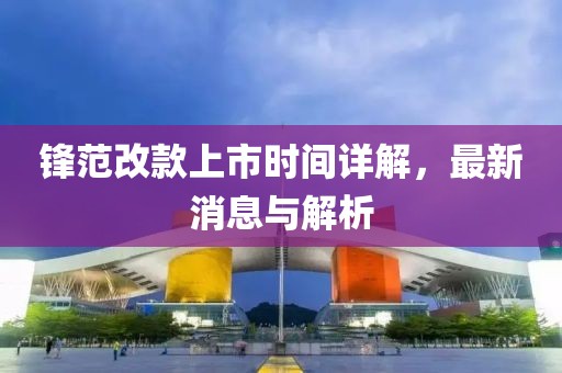 鋒范改款上市時間詳解，最新消息與解析