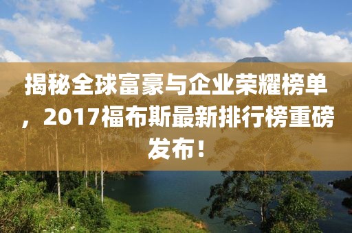 揭秘全球富豪與企業(yè)榮耀榜單，2017福布斯最新排行榜重磅發(fā)布！