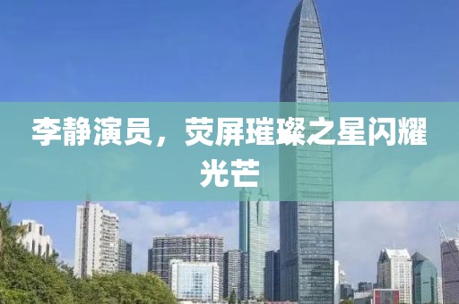 李靜演員，熒屏璀璨之星閃耀光芒