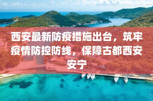 西安最新防疫措施出臺，筑牢疫情防控防線，保障古都西安安寧